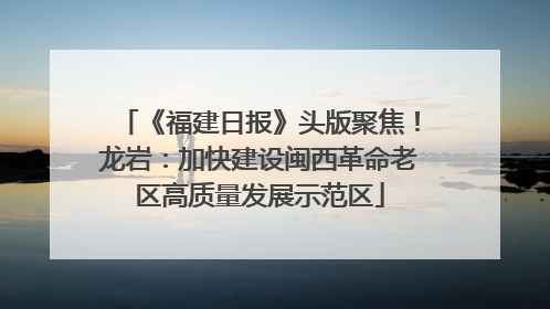 《福建日报》头版聚焦！龙岩：加快建设闽西革命老区高质量发展示范区