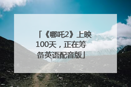 《哪吒2》上映100天，正在筹备英语配音版