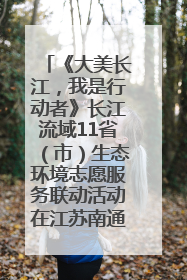 《大美长江，我是行动者》长江流域11省（市）生态环境志愿服务联动活动在江苏南通成功启动