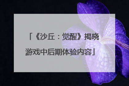 《沙丘：觉醒》揭晓游戏中后期体验内容