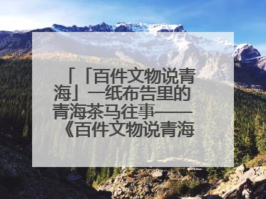 「百件文物说青海」一纸布告里的青海茶马往事——《百件文物说青海》之六十五