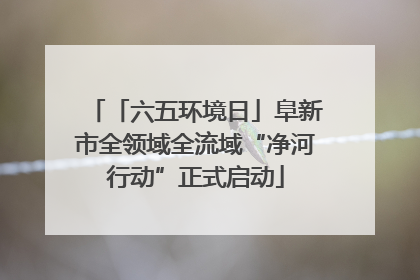 「六五环境日」阜新市全领域全流域“净河行动”正式启动