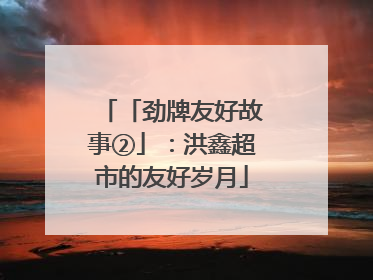 「劲牌友好故事②」：洪鑫超市的友好岁月