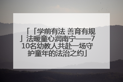 「学前有法 善育有规」法暖童心润南宁——710名幼教人共赴一场守护童年的法治之约
