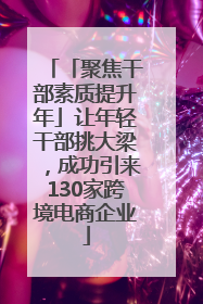 「聚焦干部素质提升年」让年轻干部挑大梁，成功引来130家跨境电商企业