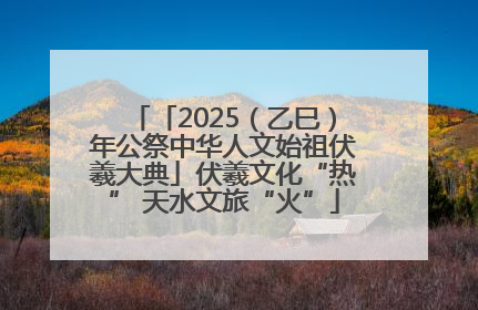 「2025（乙巳）年公祭中华人文始祖伏羲大典」伏羲文化“热” 天水文旅“火”