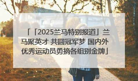 「2025兰马特别报道」兰马聚英才 共圆冠军梦 国内外优秀运动员勇摘各组别金牌