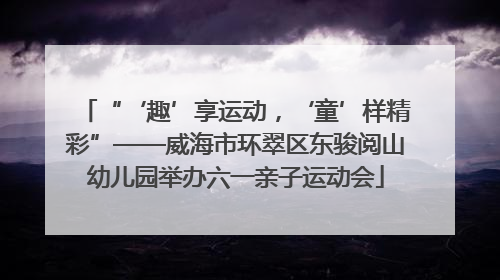 “‘趣’享运动，‘童’样精彩”——威海市环翠区东骏阅山幼儿园举办六一亲子运动会