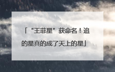 “王菲星”获命名！追的星真的成了天上的星