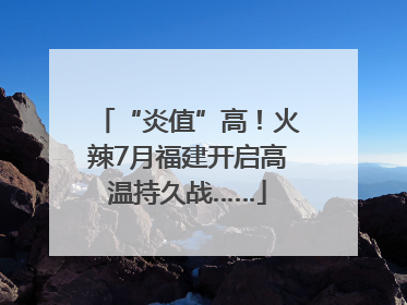 “炎值”高！火辣7月福建开启高温持久战……