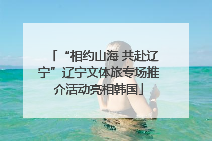 “相约山海 共赴辽宁”辽宁文体旅专场推介活动亮相韩国