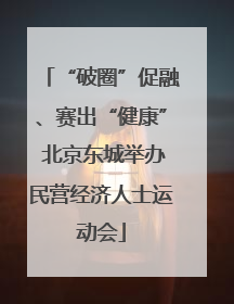 “破圈”促融、赛出“健康” 北京东城举办民营经济人士运动会