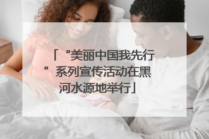 “美丽中国我先行”系列宣传活动在黑河水源地举行