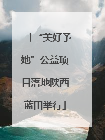 “美好予她”公益项目落地陕西蓝田举行