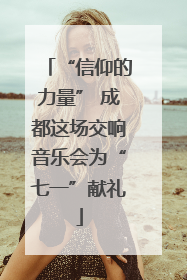 “信仰的力量” 成都这场交响音乐会为“七一”献礼