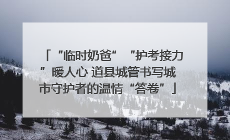 “临时奶爸”“护考接力”暖人心 道县城管书写城市守护者的温情“答卷”