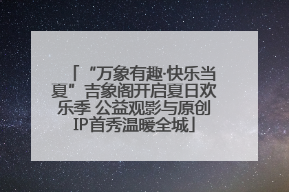 “万象有趣·快乐当夏”吉象阁开启夏日欢乐季 公益观影与原创IP首秀温暖全城