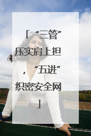 “三管”压实肩上担，“五进”织密安全网