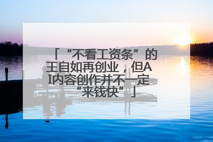 “不看工资条”的王自如再创业，但AI内容创作并不一定“来钱快”