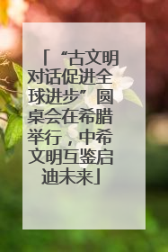 “古文明对话促进全球进步”圆桌会在希腊举行，中希文明互鉴启迪未来