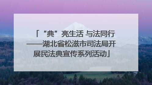 “典”亮生活 与法同行——湖北省松滋市司法局开展民法典宣传系列活动