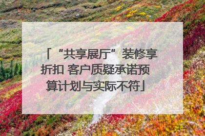 “共享展厅”装修享折扣 客户质疑承诺预算计划与实际不符