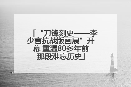 “刀锋刻史——李少言抗战版画展”开幕 重温80多年前那段难忘历史