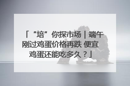“培”你探市场｜端午刚过鸡蛋价格再跌 便宜鸡蛋还能吃多久？