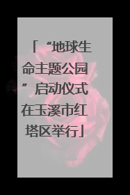 “地球生命主题公园”启动仪式在玉溪市红塔区举行