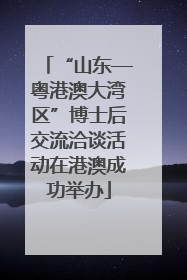 “山东—粤港澳大湾区”博士后交流洽谈活动在港澳成功举办