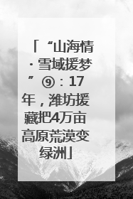 “山海情・雪域援梦”⑨：17年，潍坊援藏把4万亩高原荒漠变绿洲