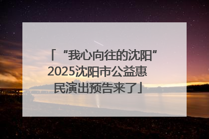 “我心向往的沈阳”2025沈阳市公益惠民演出预告来了