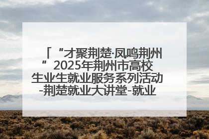 “才聚荆楚·凤鸣荆州”2025年荆州市高校生业生就业服务系列活动-荆楚就业大讲堂-就业嘉年华活动举行