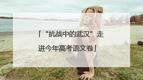 “抗战中的武汉”走进今年高考语文卷