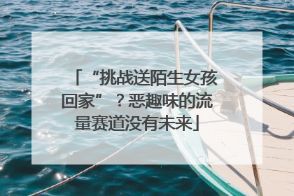“挑战送陌生女孩回家”？恶趣味的流量赛道没有未来