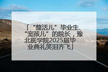 “整活儿”毕业生、“宠孩儿”的院长，豫北医学院2025届毕业典礼笑泪齐飞