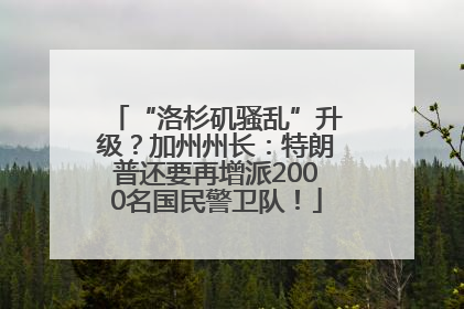 “洛杉矶骚乱”升级？加州州长：特朗普还要再增派2000名国民警卫队！