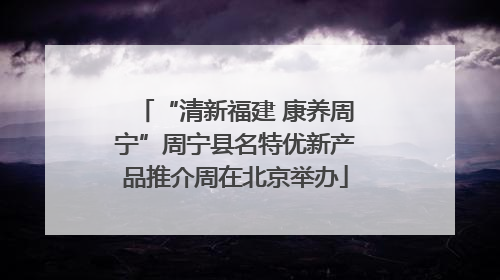 “清新福建 康养周宁”周宁县名特优新产品推介周在北京举办