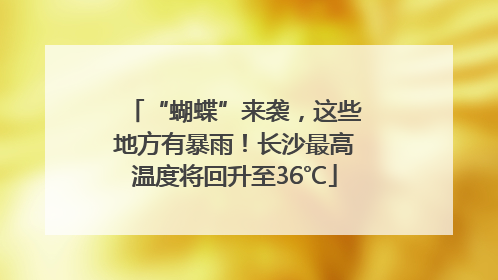 “蝴蝶”来袭，这些地方有暴雨！长沙最高温度将回升至36℃