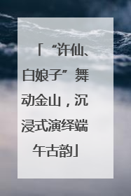 “许仙、白娘子”舞动金山，沉浸式演绎端午古韵