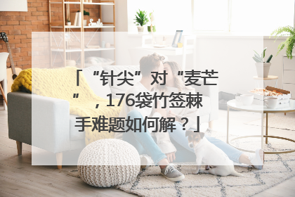 “针尖”对“麦芒”，176袋竹签棘手难题如何解？