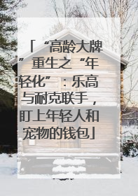“高龄大牌”重生之“年轻化”：乐高与耐克联手，盯上年轻人和宠物的钱包