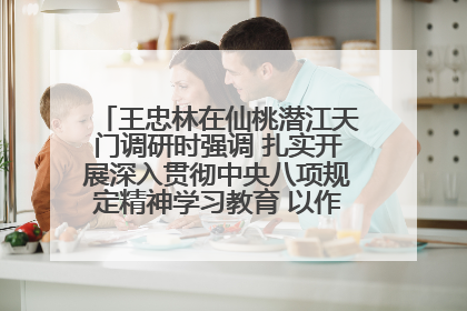 王忠林在仙桃潜江天门调研时强调 扎实开展深入贯彻中央八项规定精神学习教育 以作风建设新成效加快推动高质量发展