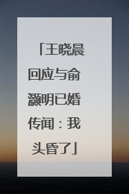 王晓晨回应与俞灏明已婚传闻：我头昏了