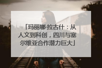 玛丽娜·拉古什：从人文到科创，四川与塞尔维亚合作潜力巨大
