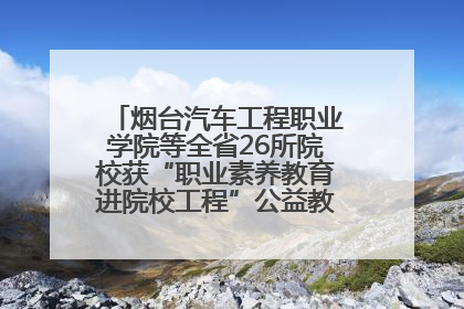 烟台汽车工程职业学院等全省26所院校获“职业素养教育进院校工程”公益教学点集中授牌