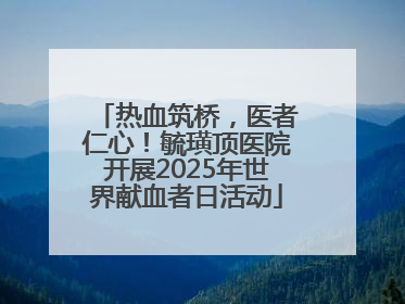 热血筑桥，医者仁心！毓璜顶医院开展2025年世界献血者日活动