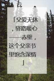 父爱无休，驿路暖心——赤壁，这个父亲节里饱含深情