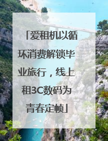 爱租机以循环消费解锁毕业旅行，线上租3C数码为青春定帧