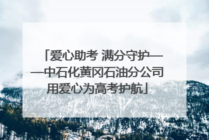 爱心助考 满分守护——中石化黄冈石油分公司用爱心为高考护航